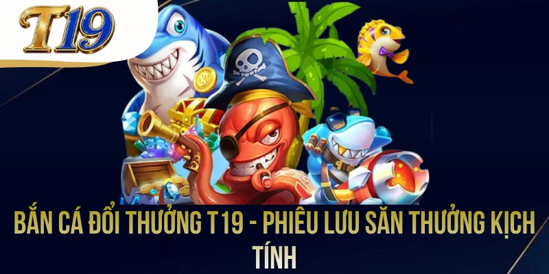 Bắn Cá Đổi Thưởng T19 - Phiêu Lưu Săn Thưởng Kịch Tính